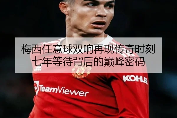 梅西任意球双响再现传奇时刻 七年等待背后的巅峰密码