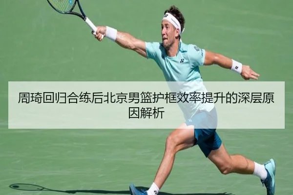 周琦回归合练后北京男篮护框效率提升的深层原因解析